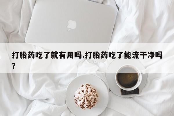米非司酮片多少钱一盒打胎药吃了就有用吗.打胎药吃了能流干净吗？