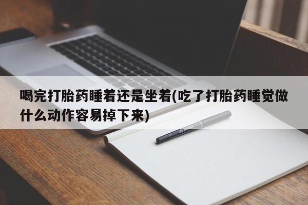 米非司酮片多少钱一盒喝完打胎药睡着还是坐着(吃了打胎药睡觉做什么动作容易掉下来)