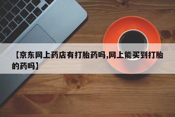米非司酮片多少钱一盒【京东网上药店有打胎药吗,网上能买到打胎的药吗】