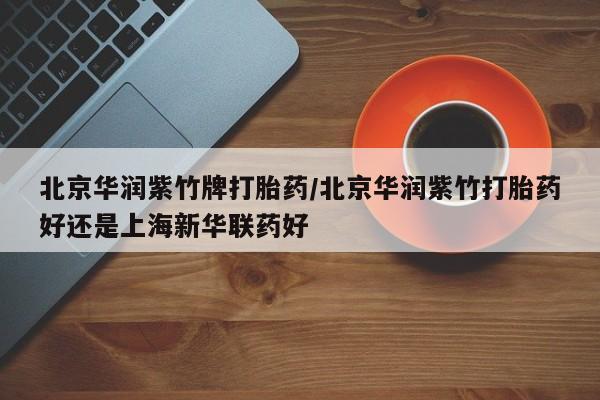 米非司酮片多少钱一盒北京华润紫竹牌打胎药/北京华润紫竹打胎药好还是上海新华联药好