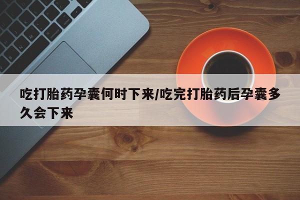 米非司酮片多少钱一盒吃打胎药孕囊何时下来/吃完打胎药后孕囊多久会下来