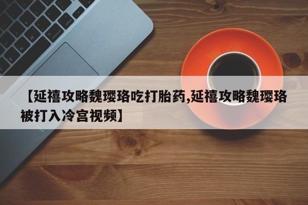 米非司酮片多少钱一盒【延禧攻略魏璎珞吃打胎药,延禧攻略魏璎珞被打入冷宫视频】