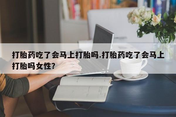 米非司酮片多少钱一盒打胎药吃了会马上打胎吗.打胎药吃了会马上打胎吗女性？