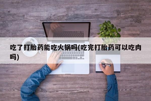 米非司酮片多少钱一盒吃了打胎药能吃火锅吗(吃完打胎药可以吃肉吗)