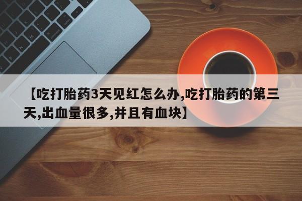 米非司酮片多少钱一盒【吃打胎药3天见红怎么办,吃打胎药的第三天,出血量很多,并且有血块】