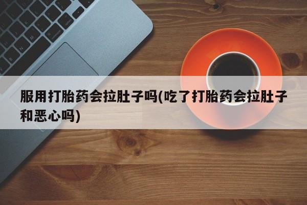 米非司酮片多少钱一盒服用打胎药会拉肚子吗(吃了打胎药会拉肚子和恶心吗)