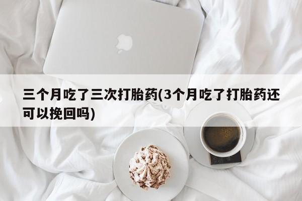 米非司酮片多少钱一盒三个月吃了三次打胎药(3个月吃了打胎药还可以挽回吗)