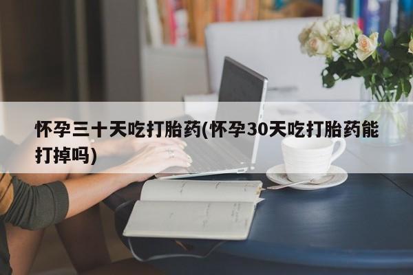 米非司酮片多少钱一盒怀孕三十天吃打胎药(怀孕30天吃打胎药能打掉吗)