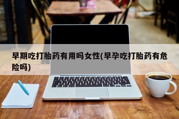 米非司酮片多少钱一盒早期吃打胎药有用吗女性(早孕吃打胎药有危险吗)