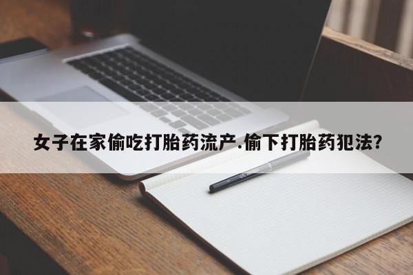 米非司酮片多少钱一盒女子在家偷吃打胎药流产.偷下打胎药犯法?