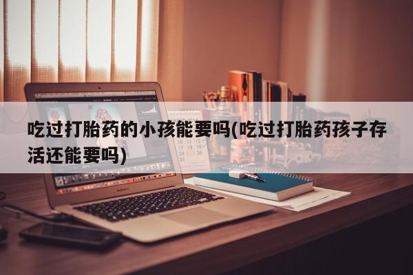 米非司酮片多少钱一盒吃过打胎药的小孩能要吗(吃过打胎药孩子存活还能要吗)