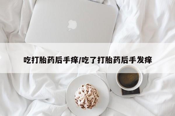 米非司酮片多少钱一盒吃打胎药后手痒/吃了打胎药后手发痒