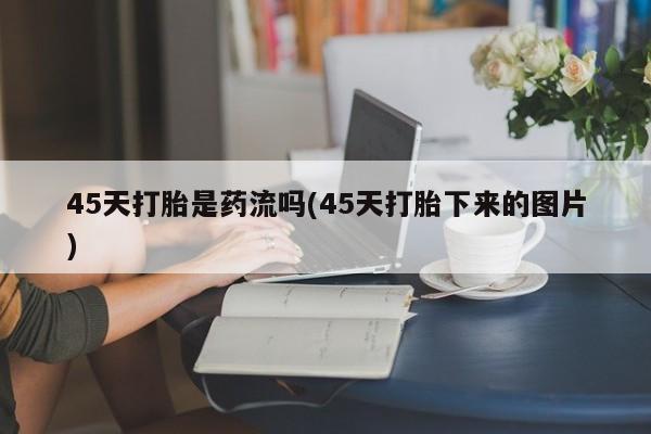 米非司酮片多少钱一盒45天打胎是药流吗(45天打胎下来的图片)
