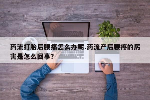 米非司酮片多少钱一盒药流打胎后腰痛怎么办呢.药流产后腰疼的厉害是怎么回事？