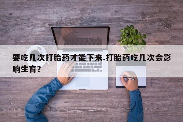 米非司酮片多少钱一盒要吃几次打胎药才能下来.打胎药吃几次会影响生育？