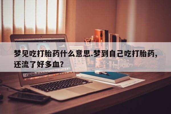 米非司酮片多少钱一盒梦见吃打胎药什么意思.梦到自己吃打胎药,还流了好多血？