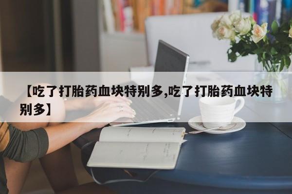 米非司酮片多少钱一盒【吃了打胎药血块特别多,吃了打胎药血块特别多】