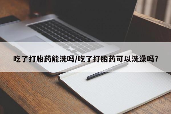 米非司酮片多少钱一盒吃了打胎药能洗吗/吃了打胎药可以洗澡吗?