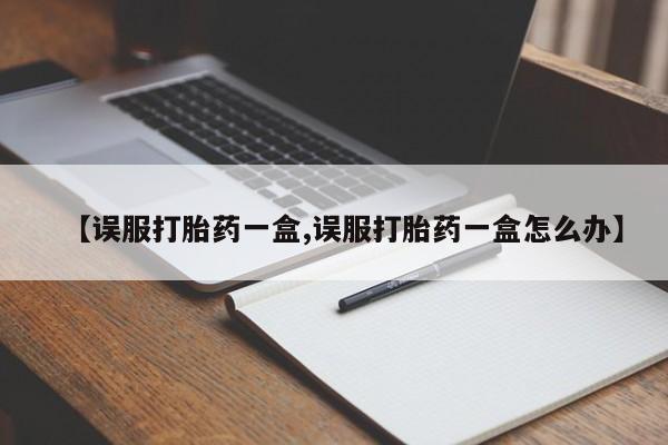 米非司酮片多少钱一盒【误服打胎药一盒,误服打胎药一盒怎么办】