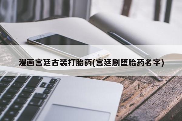 米非司酮片多少钱一盒漫画宫廷古装打胎药(宫廷剧堕胎药名字)
