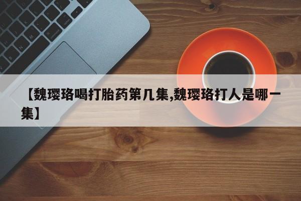 米非司酮片多少钱一盒【魏璎珞喝打胎药第几集,魏璎珞打人是哪一集】