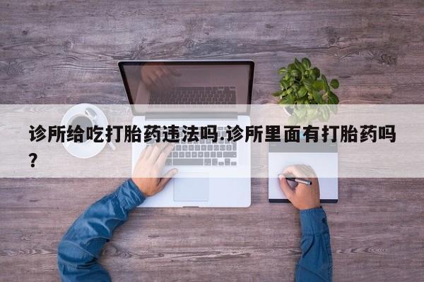 米非司酮片多少钱一盒诊所给吃打胎药违法吗.诊所里面有打胎药吗？