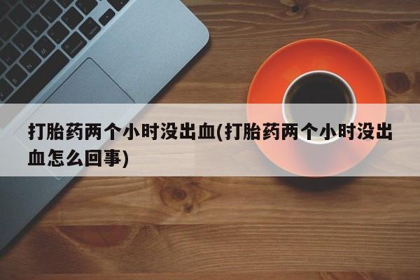 米非司酮片多少钱一盒打胎药两个小时没出血(打胎药两个小时没出血怎么回事)