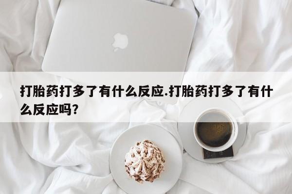 米非司酮片多少钱一盒打胎药打多了有什么反应.打胎药打多了有什么反应吗？