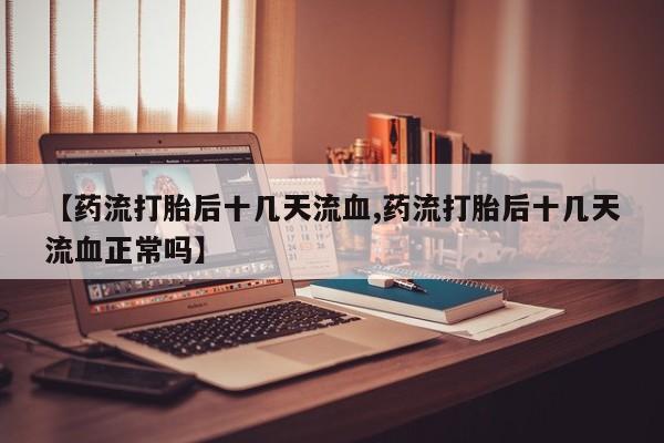 米非司酮片多少钱一盒【药流打胎后十几天流血,药流打胎后十几天流血正常吗】