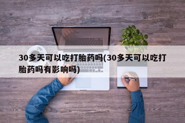 米非司酮片多少钱一盒30多天可以吃打胎药吗(30多天可以吃打胎药吗有影响吗)