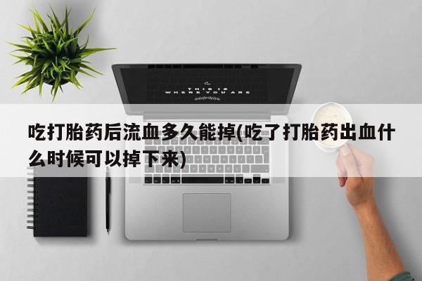 米非司酮片多少钱一盒吃打胎药后流血多久能掉(吃了打胎药出血什么时候可以掉下来)