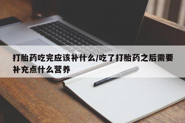 米非司酮片多少钱一盒打胎药吃完应该补什么/吃了打胎药之后需要补充点什么营养