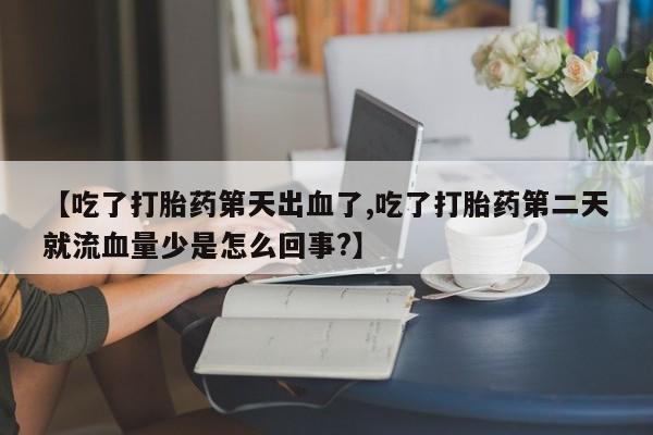 米非司酮片多少钱一盒【吃了打胎药第天出血了,吃了打胎药第二天就流血量少是怎么回事?】