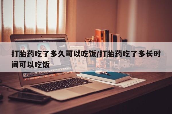 米非司酮片多少钱一盒打胎药吃了多久可以吃饭/打胎药吃了多长时间可以吃饭