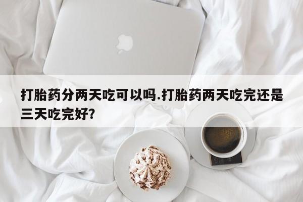米非司酮片多少钱一盒打胎药分两天吃可以吗.打胎药两天吃完还是三天吃完好？