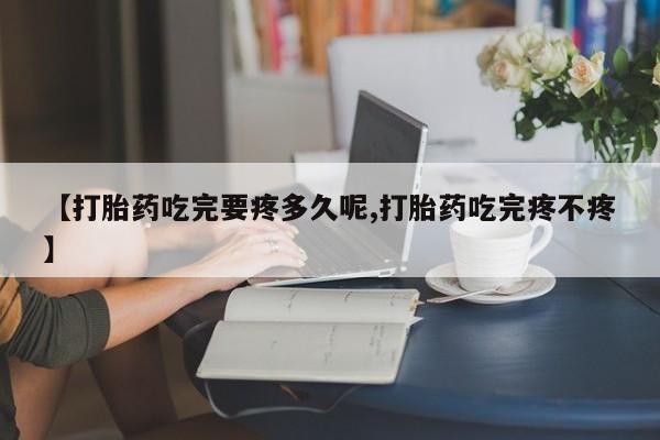 米非司酮片多少钱一盒【打胎药吃完要疼多久呢,打胎药吃完疼不疼】
