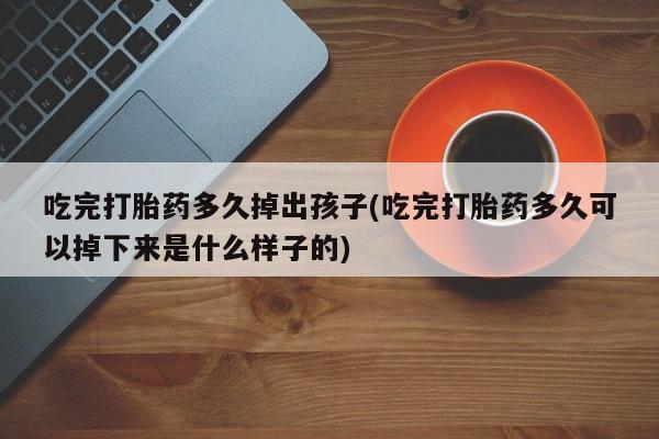 米非司酮片多少钱一盒吃完打胎药多久掉出孩子(吃完打胎药多久可以掉下来是什么样子的)