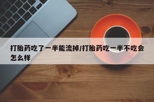 米非司酮片多少钱一盒打胎药吃了一半能流掉/打胎药吃一半不吃会怎么样