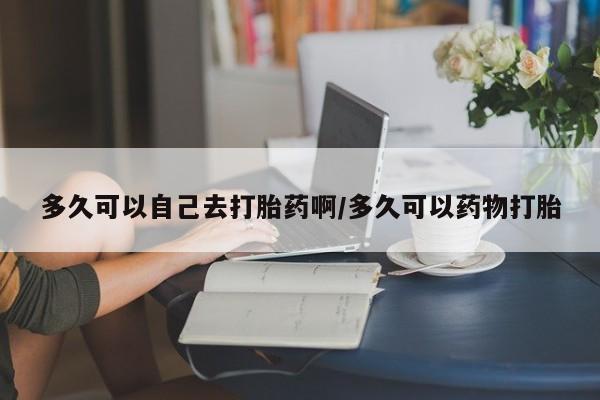 米非司酮片多少钱一盒多久可以自己去打胎药啊/多久可以药物打胎