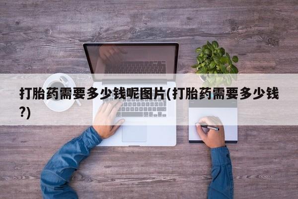 米非司酮片多少钱一盒打胎药需要多少钱呢图片(打胎药需要多少钱?)