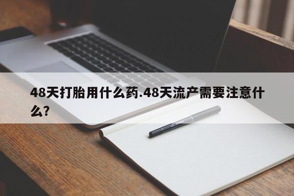 米非司酮片多少钱一盒48天打胎用什么药.48天流产需要注意什么？