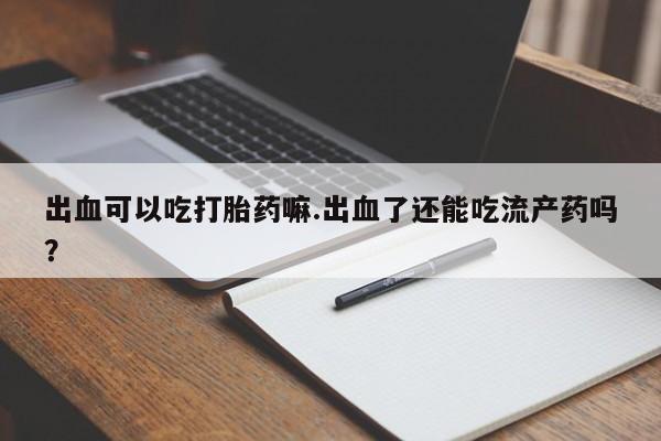 米非司酮片多少钱一盒出血可以吃打胎药嘛.出血了还能吃流产药吗？