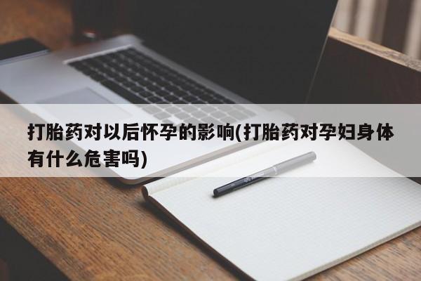 米非司酮片多少钱一盒打胎药对以后怀孕的影响(打胎药对孕妇身体有什么危害吗)