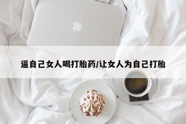 米非司酮片多少钱一盒逼自己女人喝打胎药/让女人为自己打胎