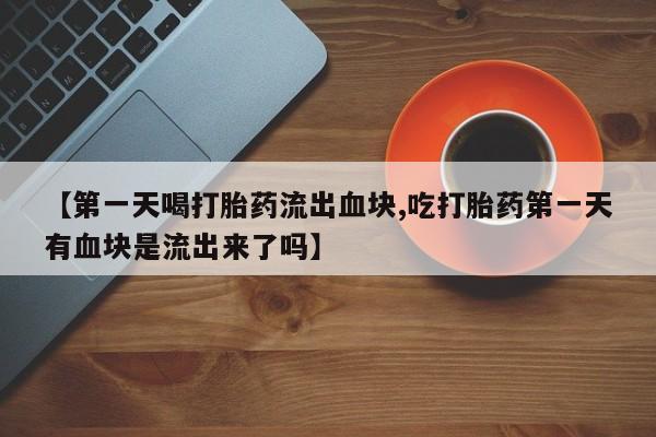 米非司酮片多少钱一盒【第一天喝打胎药流出血块,吃打胎药第一天有血块是流出来了吗】
