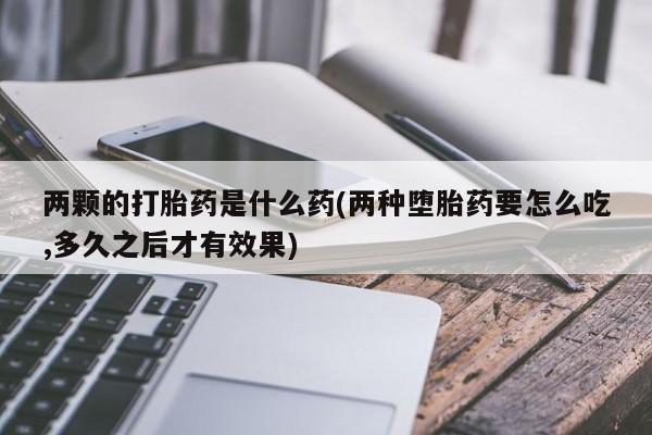 米非司酮片多少钱一盒两颗的打胎药是什么药(两种堕胎药要怎么吃,多久之后才有效果)