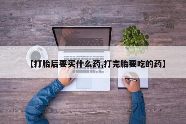 米非司酮片多少钱一盒【打胎后要买什么药,打完胎要吃的药】