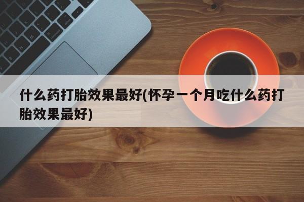 米非司酮片多少钱一盒什么药打胎效果最好(怀孕一个月吃什么药打胎效果最好)