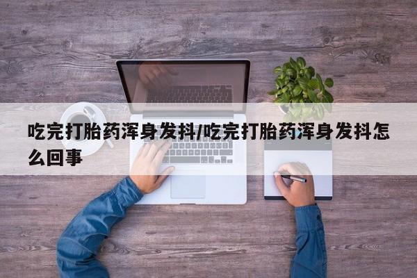 米非司酮片多少钱一盒吃完打胎药浑身发抖/吃完打胎药浑身发抖怎么回事
