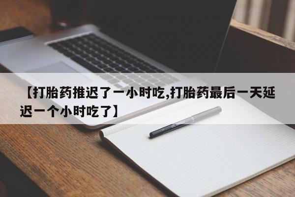 米非司酮片多少钱一盒【打胎药推迟了一小时吃,打胎药最后一天延迟一个小时吃了】